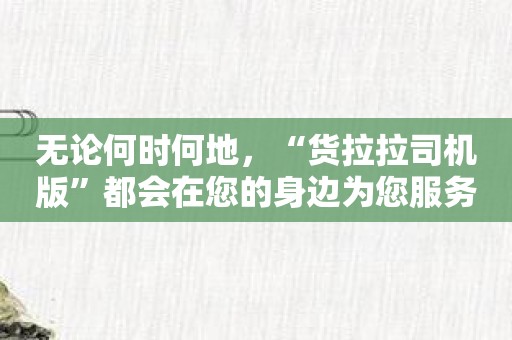 无论何时何地，“货拉拉司机版”都会在您的身边为您服务！