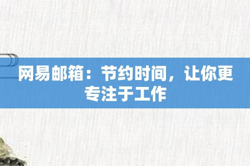 网易邮箱：节约时间，让你更专注于工作