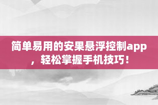 简单易用的安果悬浮控制app，轻松掌握手机技巧！