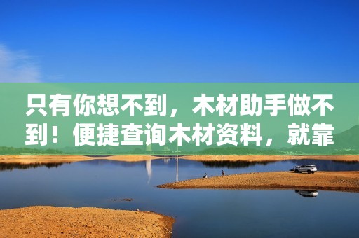 只有你想不到，木材助手做不到！便捷查询木材资料，就靠它了！