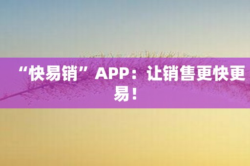 “快易销”APP：让销售更快更易！