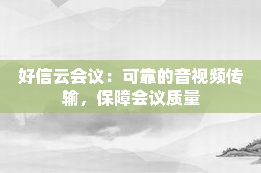 好信云会议：可靠的音视频传输，保障会议质量