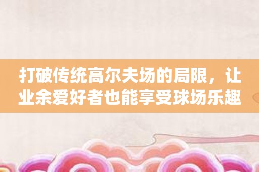 打破传统高尔夫场的局限，让业余爱好者也能享受球场乐趣，“城市高尔夫”抢先体验！