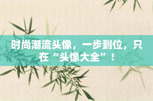 时尚潮流头像，一步到位，只在“头像大全”！