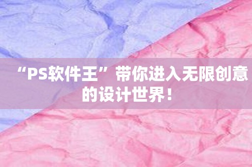 “PS软件王”带你进入无限创意的设计世界！