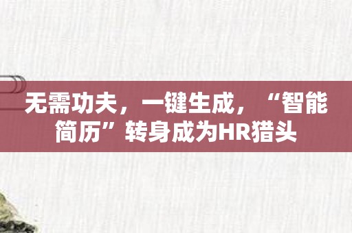 无需功夫，一键生成，“智能简历”转身成为HR猎头