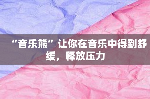“音乐熊”让你在音乐中得到舒缓，释放压力