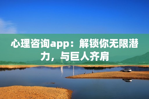 心理咨询app：解锁你无限潜力，与巨人齐肩