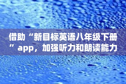 借助“新目标英语八年级下册”app，加强听力和朗读能力