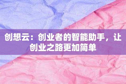 创想云：创业者的智能助手，让创业之路更加简单
