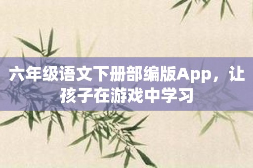 六年级语文下册部编版App，让孩子在游戏中学习