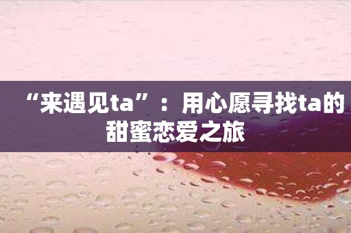 “来遇见ta”：用心愿寻找ta的甜蜜恋爱之旅