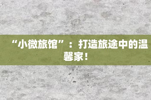 “小微旅馆”：打造旅途中的温馨家！