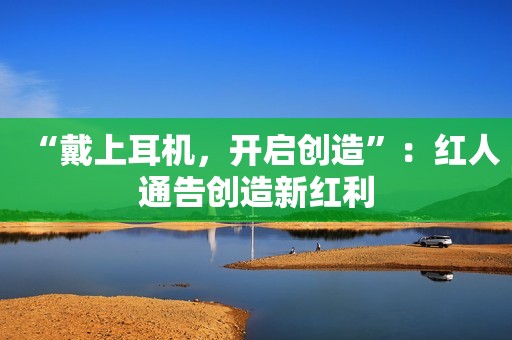 “戴上耳机，开启创造”：红人通告创造新红利