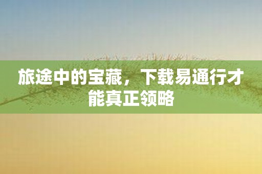 旅途中的宝藏，下载易通行才能真正领略