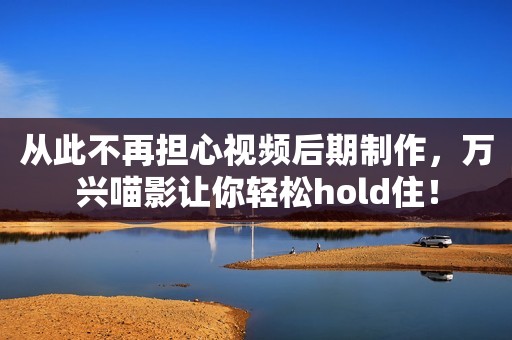 从此不再担心视频后期制作，万兴喵影让你轻松hold住！