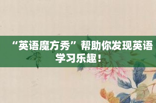 “英语魔方秀”帮助你发现英语学习乐趣！