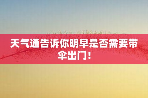 天气通告诉你明早是否需要带伞出门！