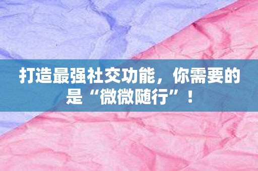 打造最强社交功能，你需要的是“微微随行”！