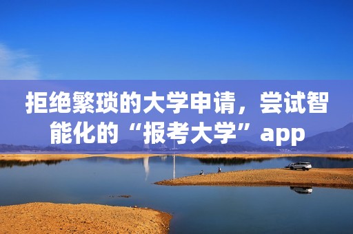 拒绝繁琐的大学申请，尝试智能化的“报考大学”app
