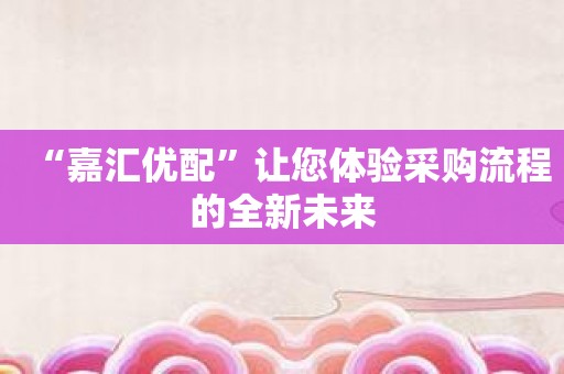 “嘉汇优配”让您体验采购流程的全新未来