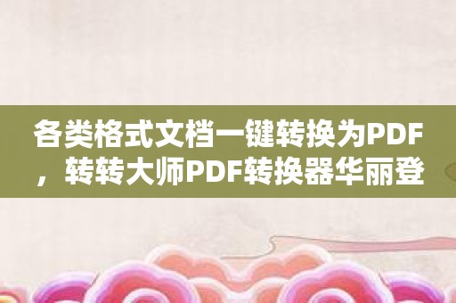 各类格式文档一键转换为PDF，转转大师PDF转换器华丽登场
