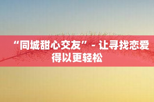 “同城甜心交友”- 让寻找恋爱得以更轻松