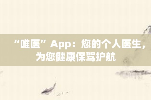 “唯医”App：您的个人医生，为您健康保驾护航