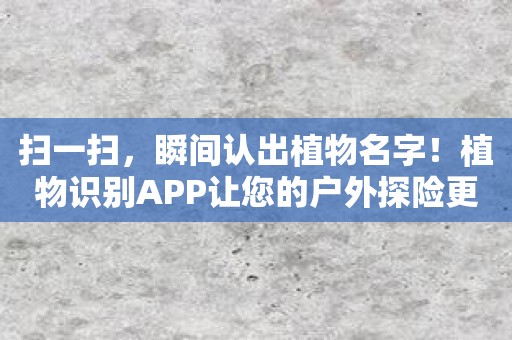 扫一扫，瞬间认出植物名字！植物识别APP让您的户外探险更有趣