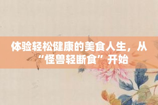 体验轻松健康的美食人生，从“怪兽轻断食”开始
