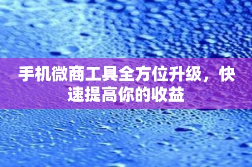 手机微商工具全方位升级，快速提高你的收益