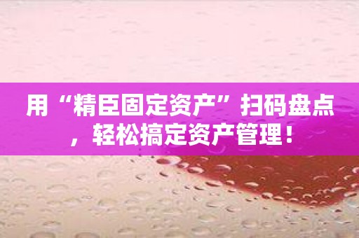 用“精臣固定资产”扫码盘点，轻松搞定资产管理！