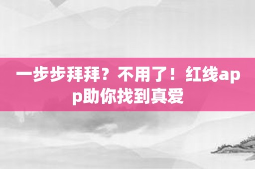 一步步拜拜？不用了！红线app助你找到真爱