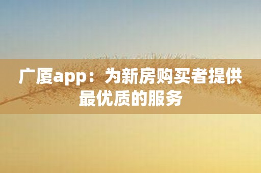 广厦app：为新房购买者提供最优质的服务