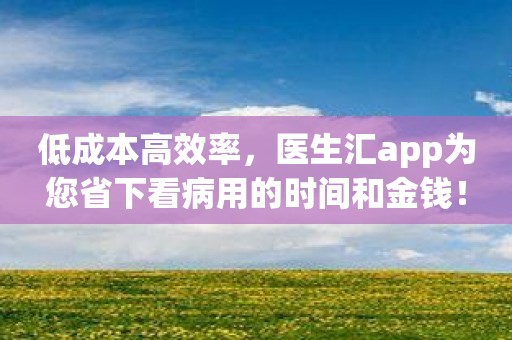 低成本高效率，医生汇app为您省下看病用的时间和金钱！