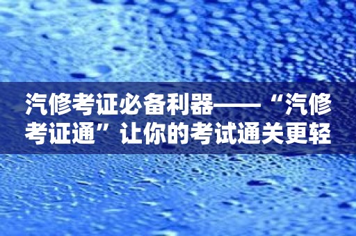汽修考证必备利器——“汽修考证通”让你的考试通关更轻松