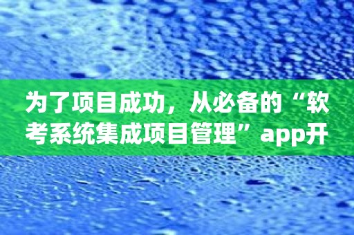 为了项目成功，从必备的“软考系统集成项目管理”app开始