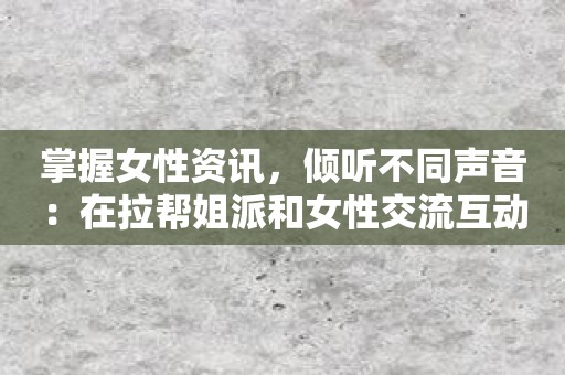 掌握女性资讯，倾听不同声音：在拉帮姐派和女性交流互动