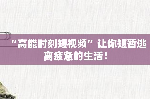 “高能时刻短视频”让你短暂逃离疲惫的生活！