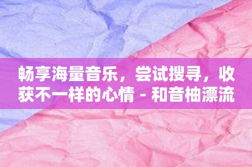 畅享海量音乐，尝试搜寻，收获不一样的心情 - 和音柚漂流瓶一起出发
