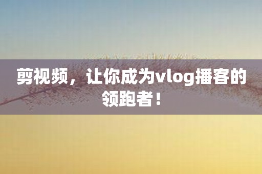 剪视频，让你成为vlog播客的领跑者！