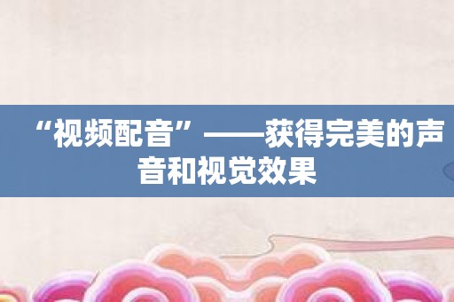 “视频配音”——获得完美的声音和视觉效果