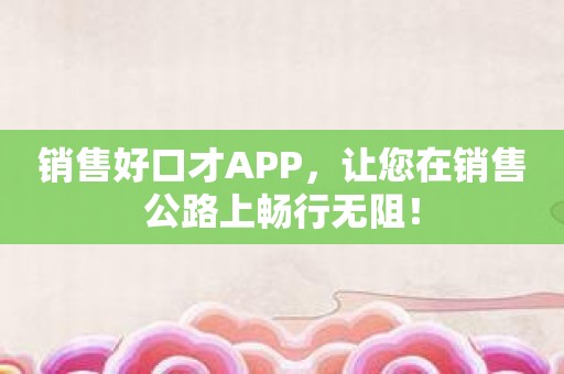 销售好口才APP，让您在销售公路上畅行无阻！