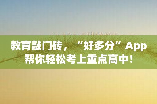 教育敲门砖，“好多分”App帮你轻松考上重点高中！
