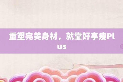 重塑完美身材，就靠好享瘦Plus