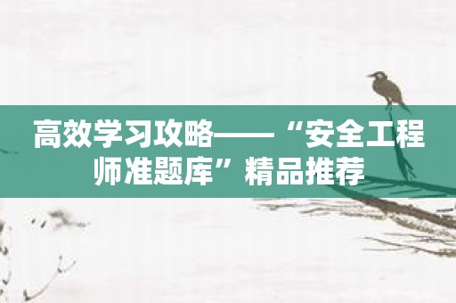 高效学习攻略——“安全工程师准题库”精品推荐