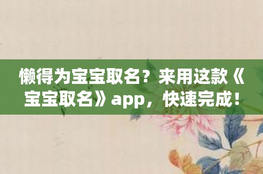 懒得为宝宝取名？来用这款《宝宝取名》app，快速完成！