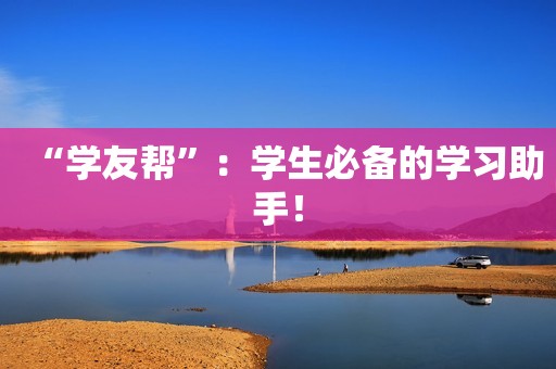 “学友帮”：学生必备的学习助手！