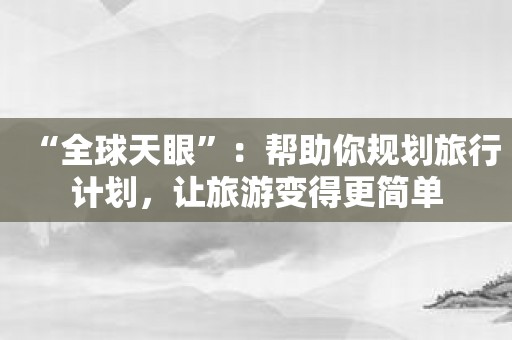 “全球天眼”：帮助你规划旅行计划，让旅游变得更简单