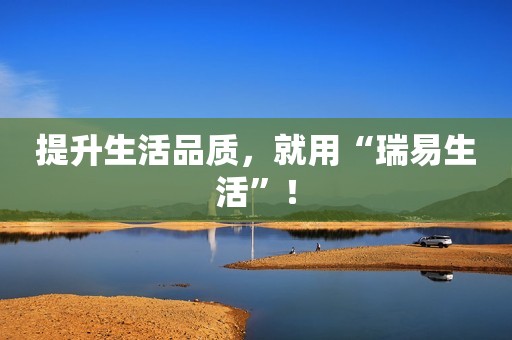 提升生活品质，就用“瑞易生活”！